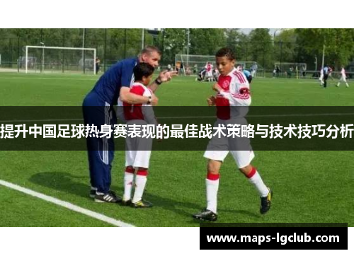 提升中国足球热身赛表现的最佳战术策略与技术技巧分析